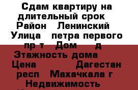 Сдам квартиру на длительный срок. › Район ­ Ленинский › Улица ­ петра первого пр-т › Дом ­ 49д › Этажность дома ­ 9 › Цена ­ 6 000 - Дагестан респ., Махачкала г. Недвижимость » Квартиры аренда   